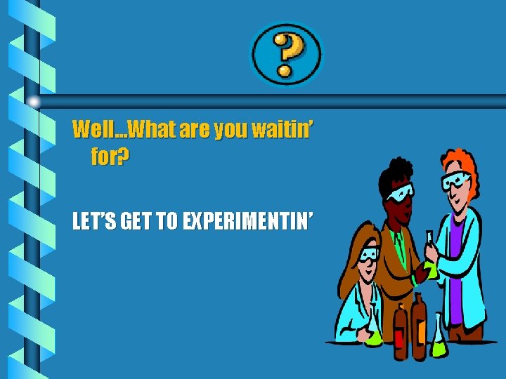 Well…What are you waitin’ for? LET’S GET TO EXPERIMENTIN’ 