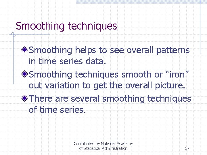 Smoothing techniques Smoothing helps to see overall patterns in time series data. Smoothing techniques