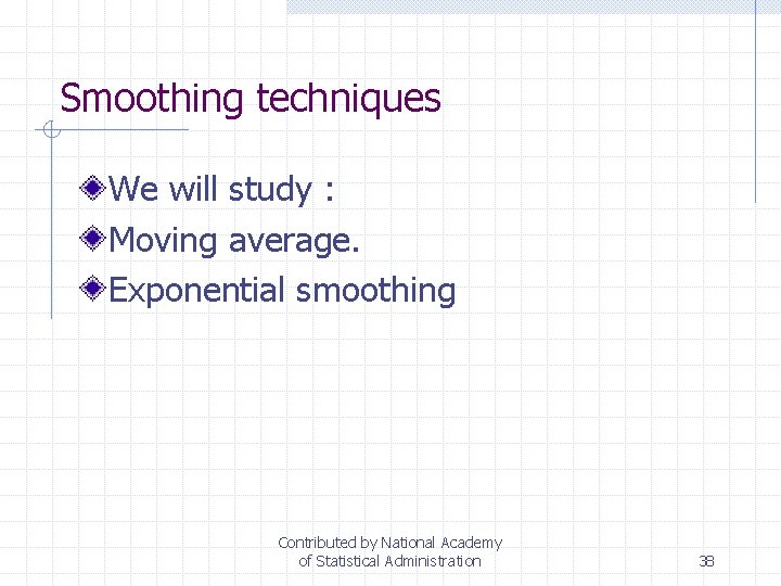 Smoothing techniques We will study : Moving average. Exponential smoothing Contributed by National Academy