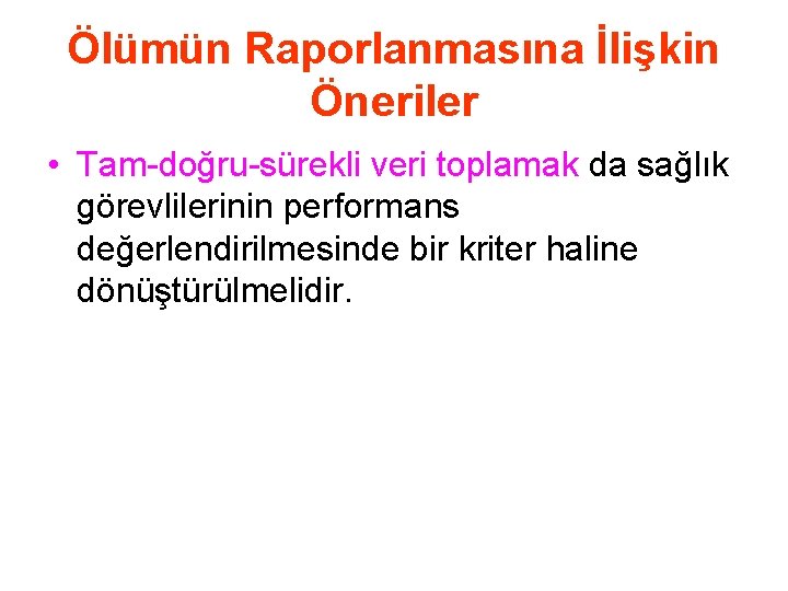 Ölümün Raporlanmasına İlişkin Öneriler • Tam-doğru-sürekli veri toplamak da sağlık görevlilerinin performans değerlendirilmesinde bir