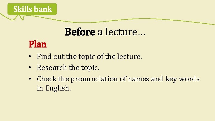 Skills bank Before a lecture… Plan • Find out the topic of the lecture.