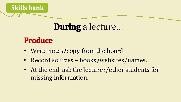 Skills bank During a lecture… Produce • Write notes/copy from the board. • Record
