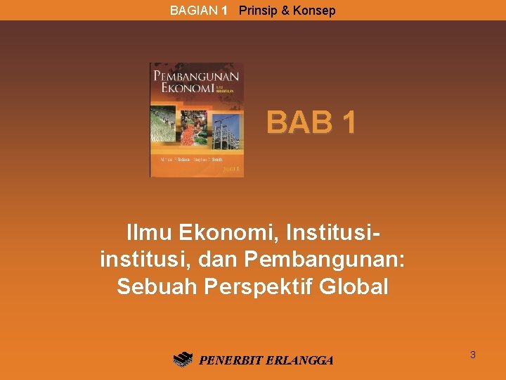 BAGIAN 1 Prinsip & Konsep BAB 1 Ilmu Ekonomi, Institusiinstitusi, dan Pembangunan: Sebuah Perspektif BAGIAN 1 Prinsip & Konsep BAB 1 Ilmu Ekonomi, Institusiinstitusi, dan Pembangunan: Sebuah Perspektif