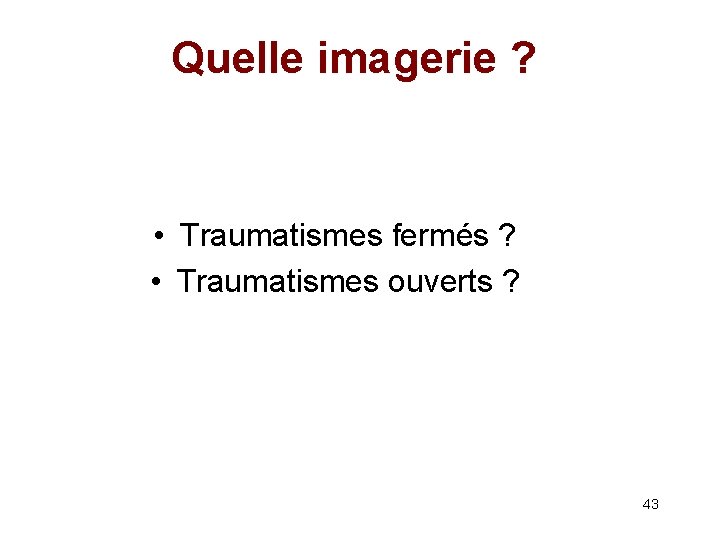 Quelle imagerie ? • Traumatismes fermés ? • Traumatismes ouverts ? 43 