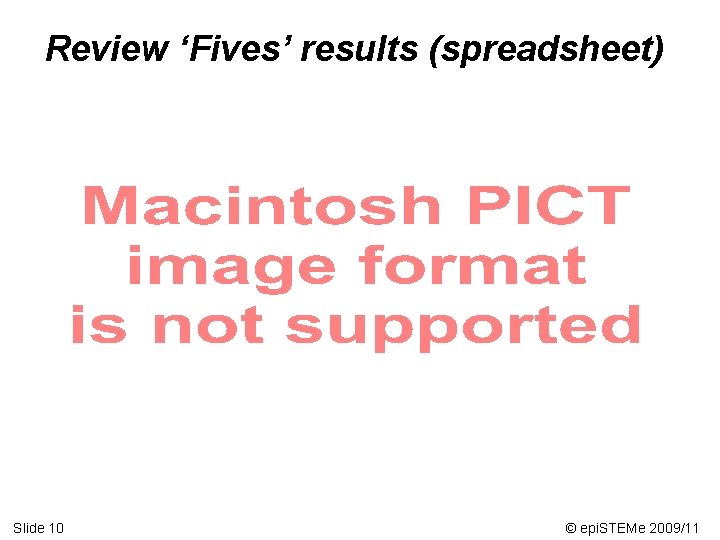 Review ‘Fives’ results (spreadsheet) Slide 10 © epi. STEMe 2009/11 