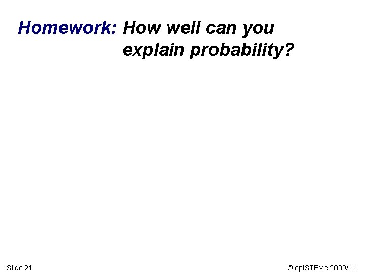 Homework: How well can you explain probability? Slide 21 © epi. STEMe 2009/11 