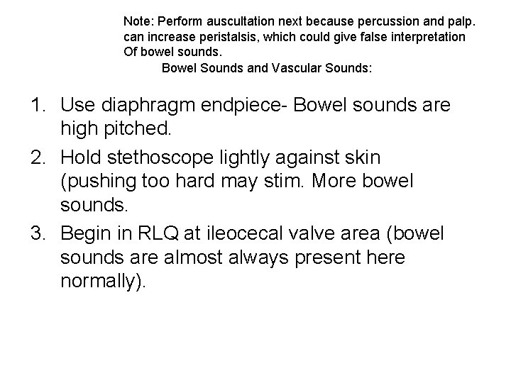 Note: Perform auscultation next because percussion and palp. can increase peristalsis, which could give