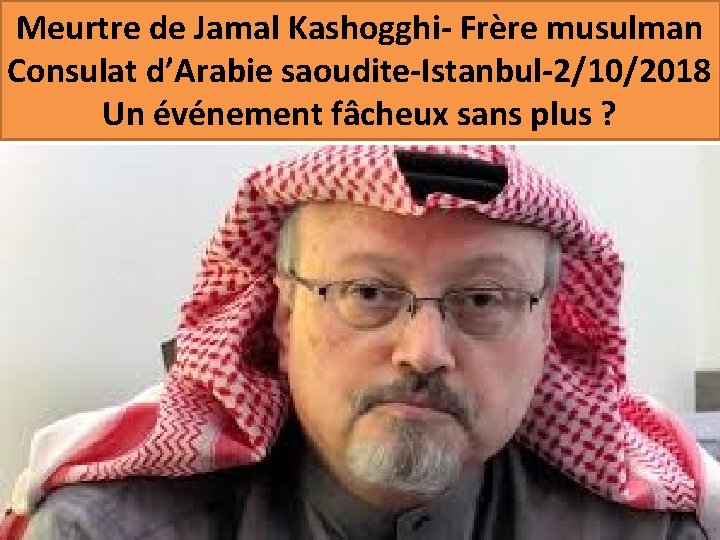 Meurtre de Jamal Kashogghi- Frère musulman Consulat d’Arabie saoudite-Istanbul-2/10/2018 Un événement fâcheux sans plus