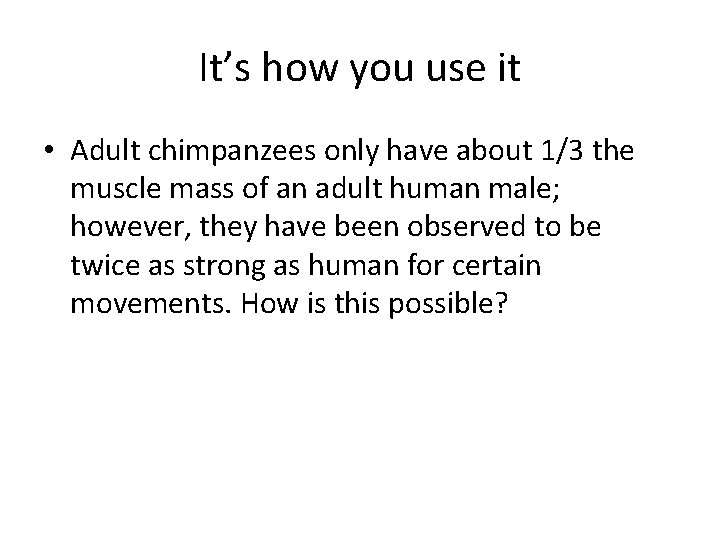 It’s how you use it • Adult chimpanzees only have about 1/3 the muscle