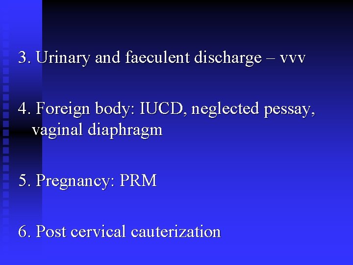 3. Urinary and faeculent discharge – vvv 4. Foreign body: IUCD, neglected pessay, vaginal