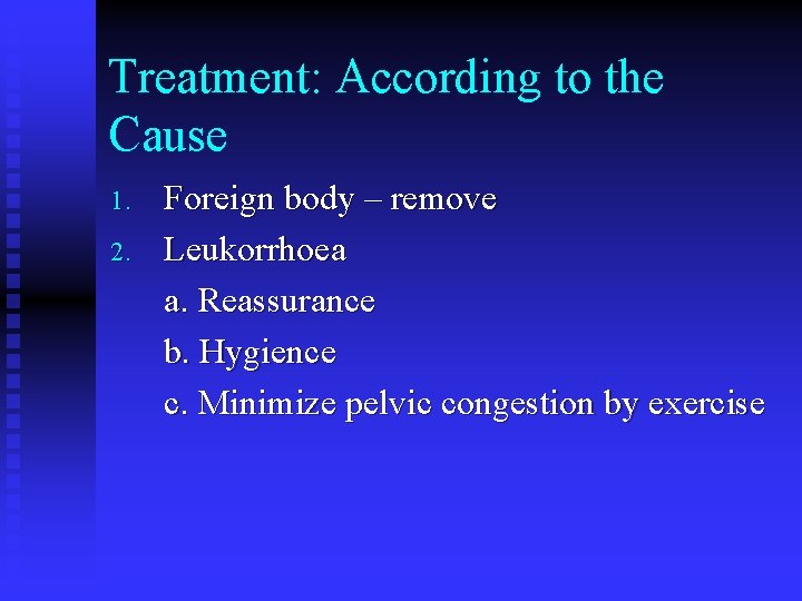 Treatment: According to the Cause 1. 2. Foreign body – remove Leukorrhoea a. Reassurance