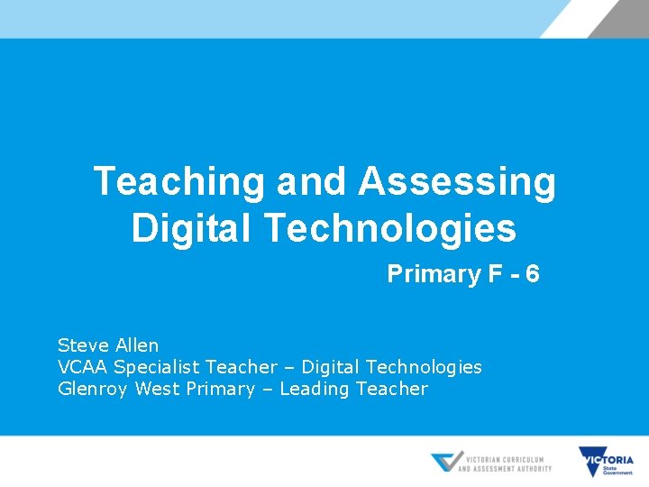 Teaching and Assessing Digital Technologies Primary F - 6 Steve Allen VCAA Specialist Teacher