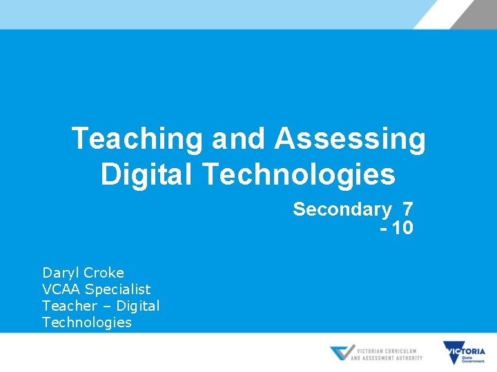 Teaching and Assessing Digital Technologies Secondary 7 - 10 Daryl Croke VCAA Specialist Teacher