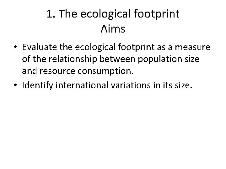 1. The ecological footprint Aims • Evaluate the ecological footprint as a measure of