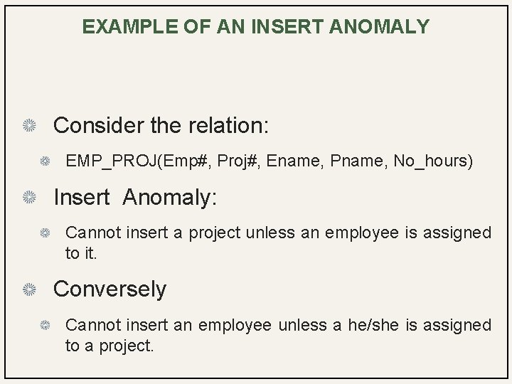 EXAMPLE OF AN INSERT ANOMALY Consider the relation: EMP_PROJ(Emp#, Proj#, Ename, Pname, No_hours) Insert