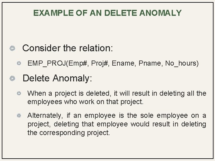 EXAMPLE OF AN DELETE ANOMALY Consider the relation: EMP_PROJ(Emp#, Proj#, Ename, Pname, No_hours) Delete