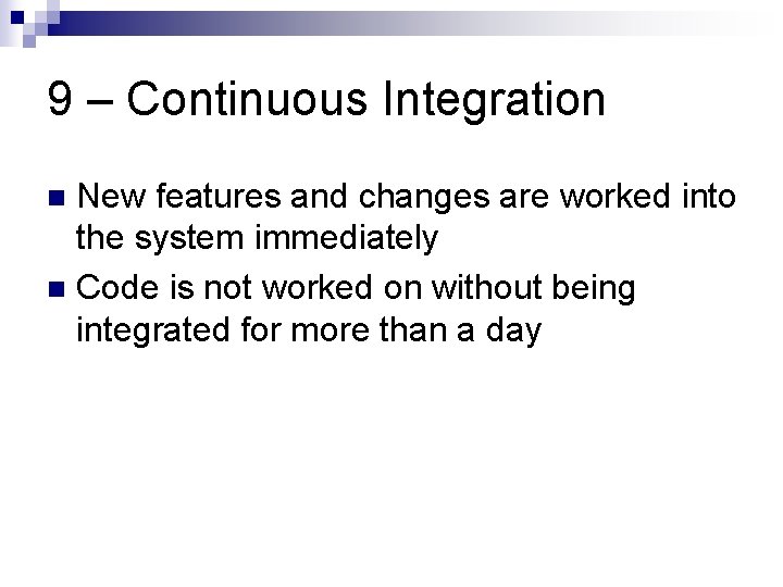 9 – Continuous Integration New features and changes are worked into the system immediately