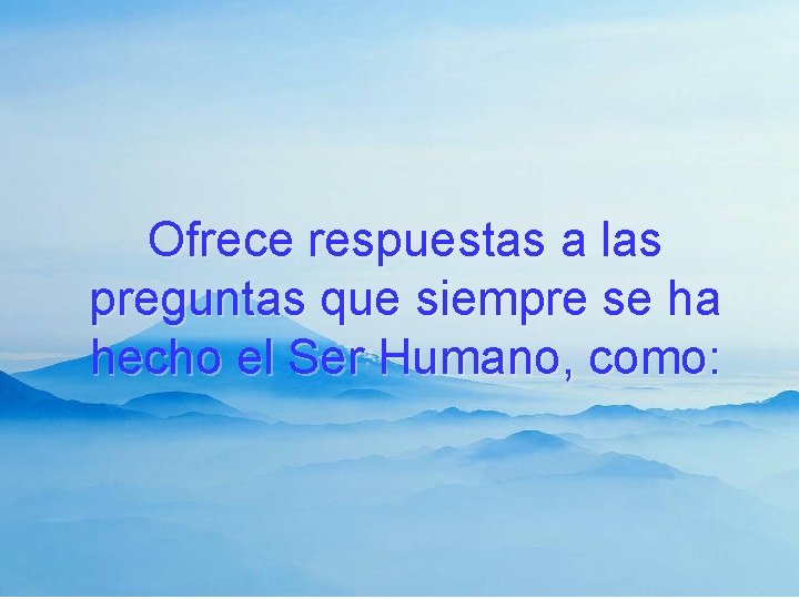 Ofrece respuestas a las preguntas que siempre se ha hecho el Ser Humano, como:
