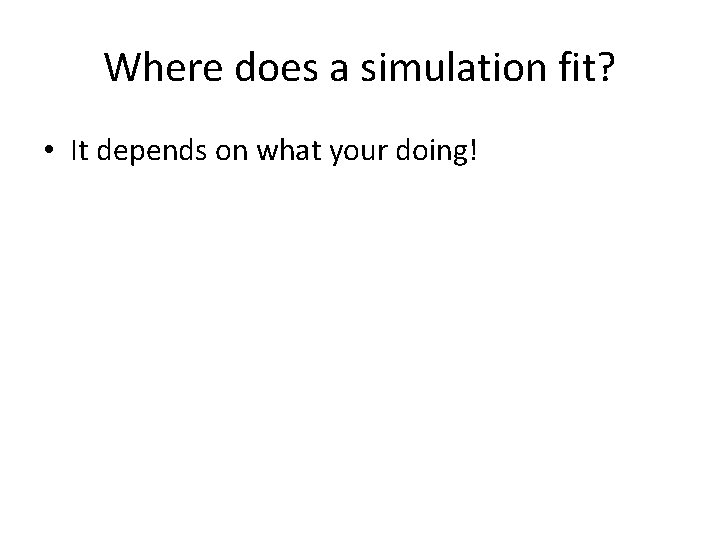 Where does a simulation fit? • It depends on what your doing! 