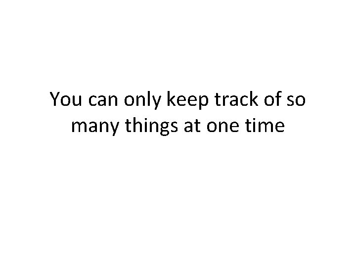 You can only keep track of so many things at one time 