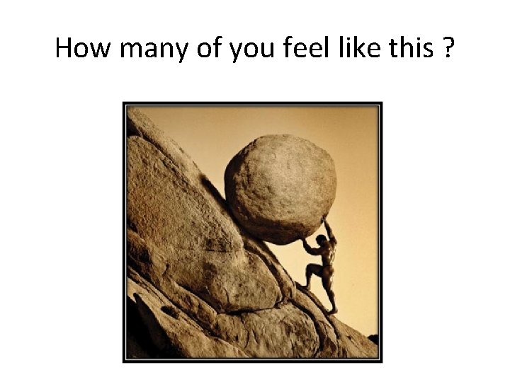 How many of you feel like this ? 