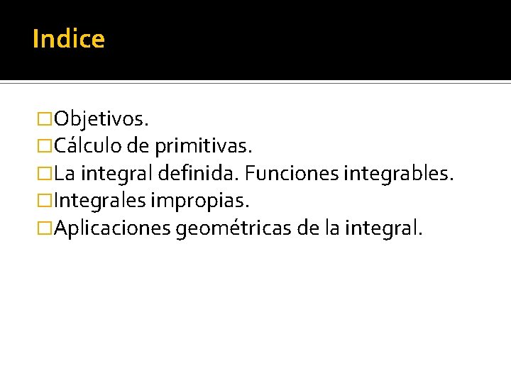 Indice �Objetivos. �Cálculo de primitivas. �La integral definida. Funciones integrables. �Integrales impropias. �Aplicaciones geométricas