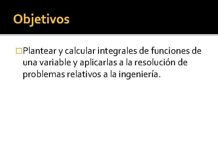 Objetivos �Plantear y calcular integrales de funciones de una variable y aplicarlas a la