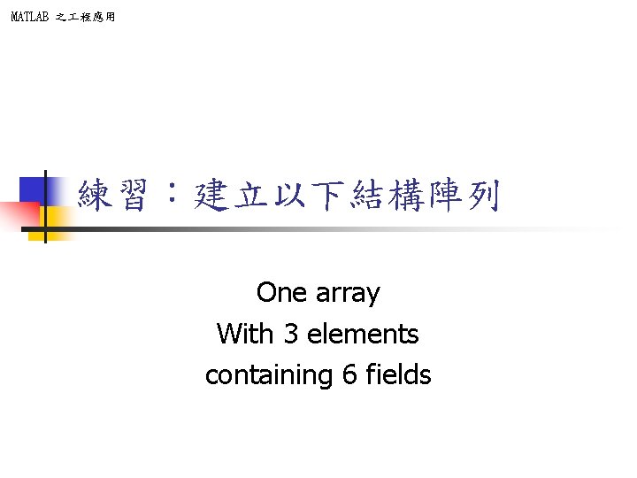 MATLAB 之 程應用 練習:建立以下結構陣列 One array With 3 elements containing 6 fields MATLAB 之 程應用 練習:建立以下結構陣列 One array With 3 elements containing 6 fields
