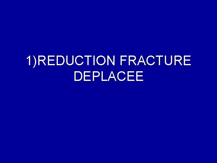 1)REDUCTION FRACTURE DEPLACEE 