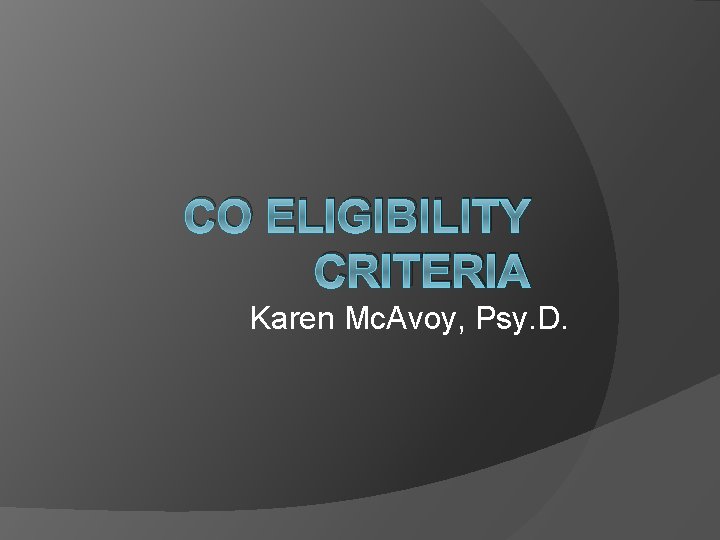CO ELIGIBILITY CRITERIA Karen Mc. Avoy, Psy. D. 
