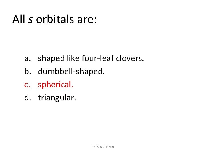 All s orbitals are: a. b. c. d. shaped like four-leaf clovers. dumbbell-shaped. spherical.