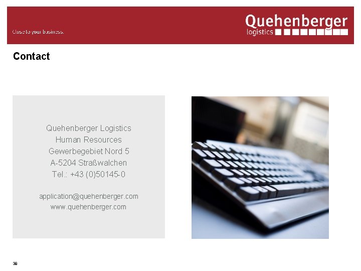 Contact Quehenberger Logistics Human Resources Gewerbegebiet Nord 5 A-5204 Straßwalchen Tel. : +43 (0)50145