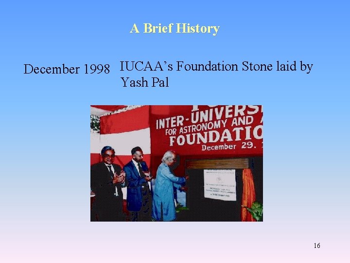 A Brief History December 1998 IUCAA’s Foundation Stone laid by Yash Pal 16 