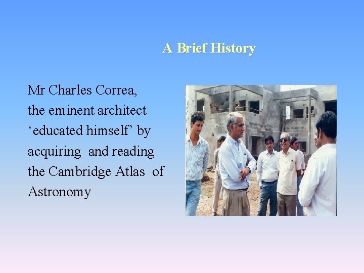 A Brief History Mr Charles Correa, the eminent architect ‘educated himself’ by acquiring and