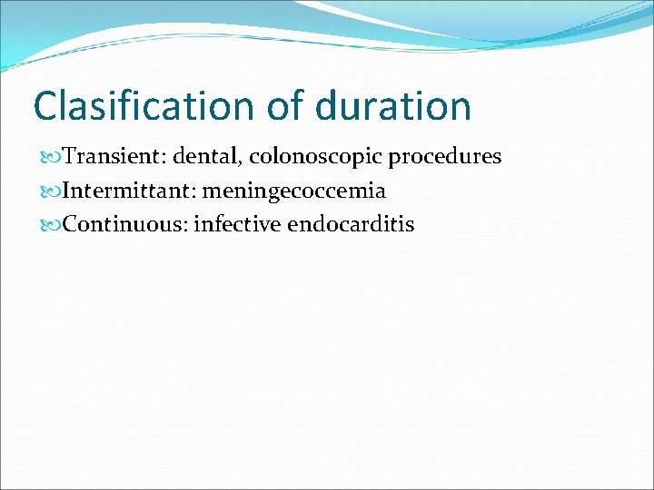 Clasification of duration Transient: dental, colonoscopic procedures Intermittant: meningecoccemia Continuous: infective endocarditis 