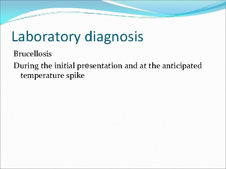 Laboratory diagnosis Brucellosis During the initial presentation and at the anticipated temperature spike 