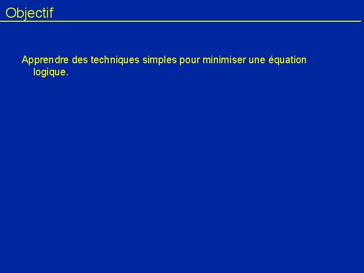 Objectif Apprendre des techniques simples pour minimiser une équation logique. 