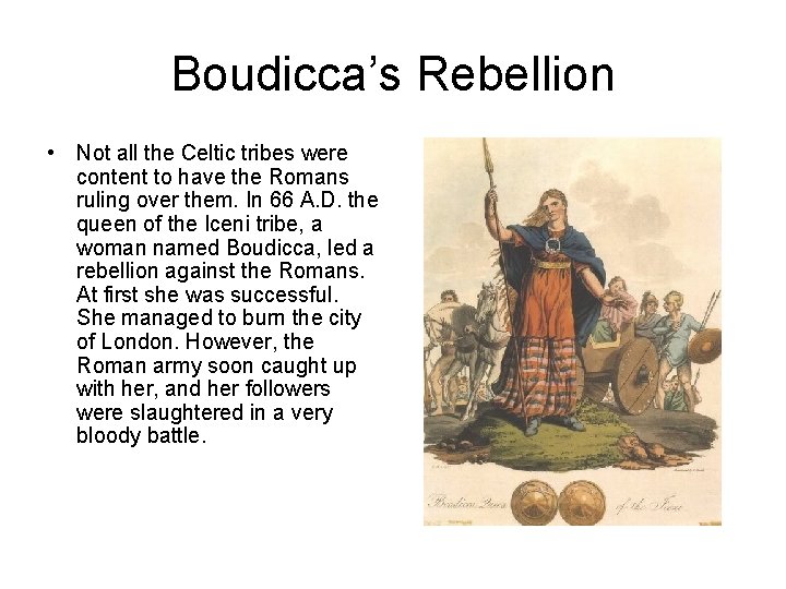 Boudicca’s Rebellion • Not all the Celtic tribes were content to have the Romans