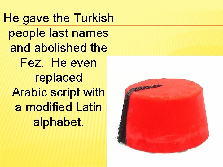 He gave the Turkish people last names and abolished the Fez. He even replaced