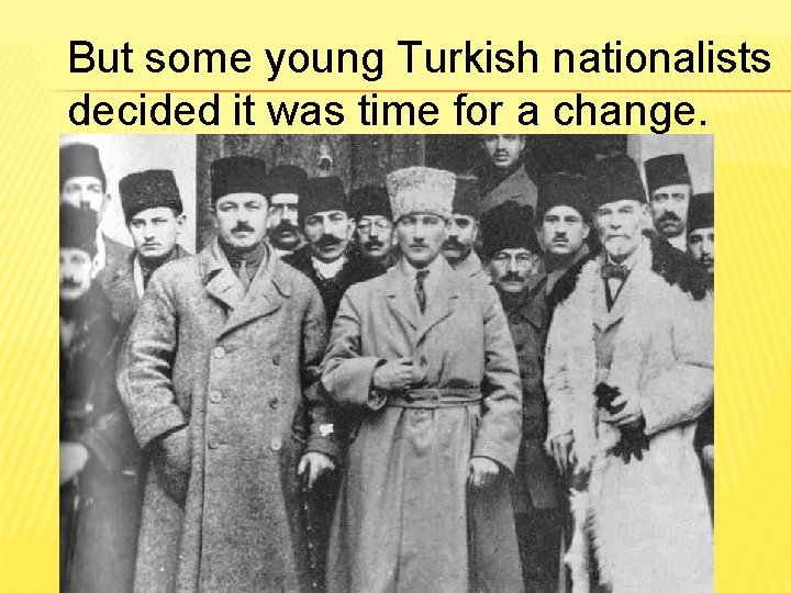 But some young Turkish nationalists decided it was time for a change. 