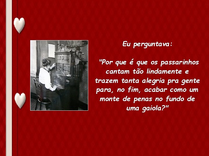 Eu perguntava: "Por que é que os passarinhos cantam tão lindamente e trazem tanta