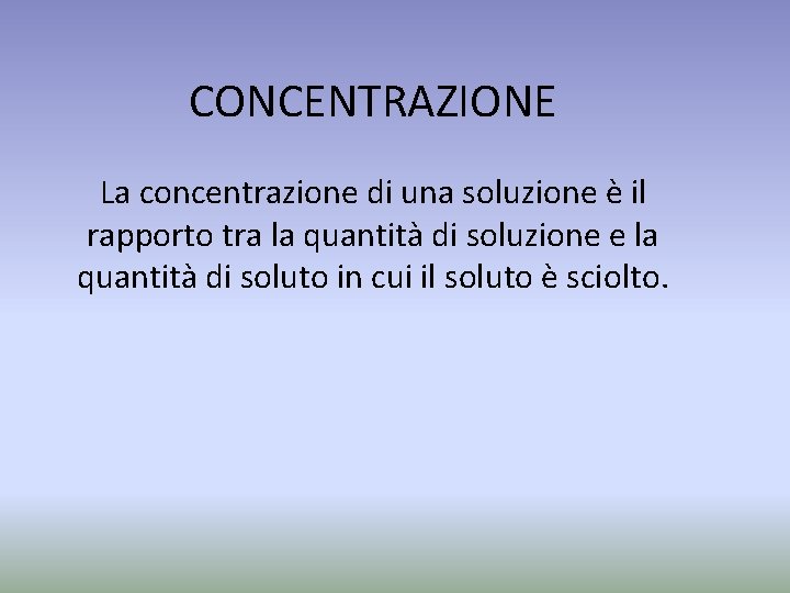 CONCENTRAZIONE La concentrazione di una soluzione è il rapporto tra la quantità di soluzione