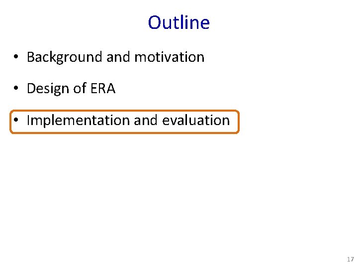 Outline • Background and motivation • Design of ERA • Implementation and evaluation 17