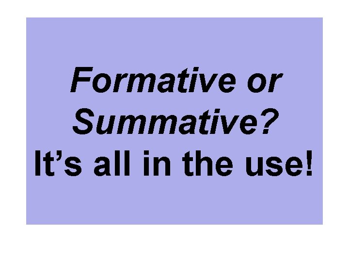 Formative or Summative? It’s all in the use! 