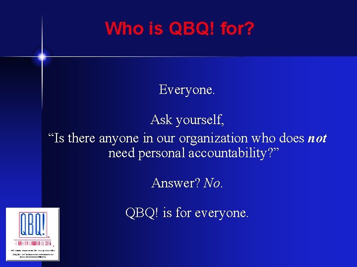 Who is QBQ! for? Everyone. Ask yourself, “Is there anyone in our organization who