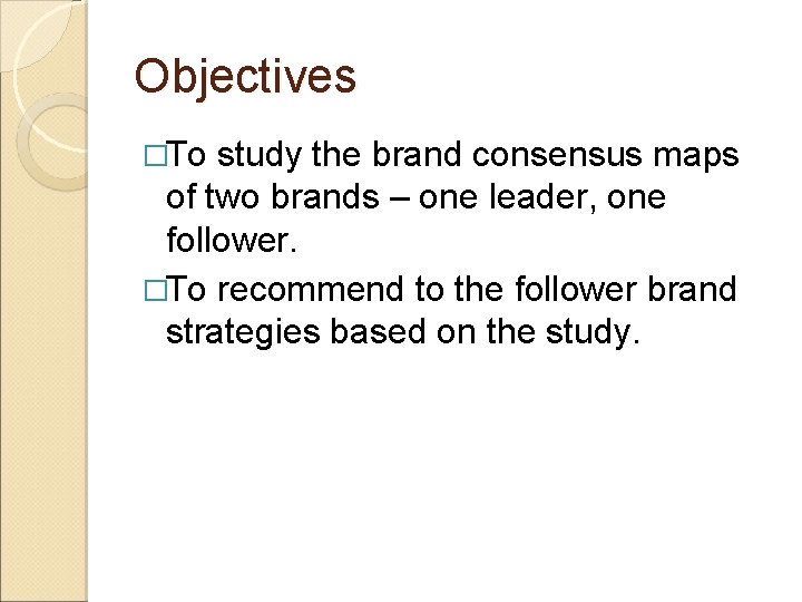 Objectives �To study the brand consensus maps of two brands – one leader, one