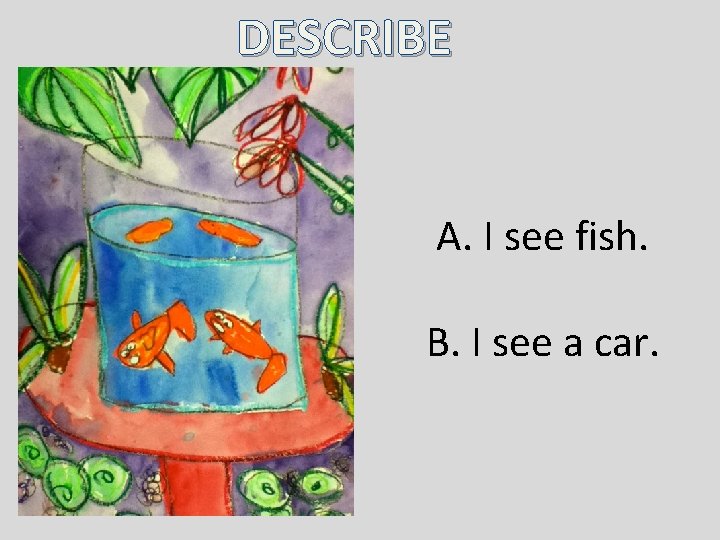 DESCRIBE A. I see fish. B. I see a car. DESCRIBE A. I see fish. B. I see a car.