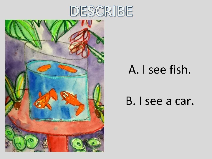 DESCRIBE A. I see fish. B. I see a car. 