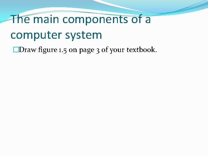 The main components of a computer system �Draw figure 1. 5 on page 3