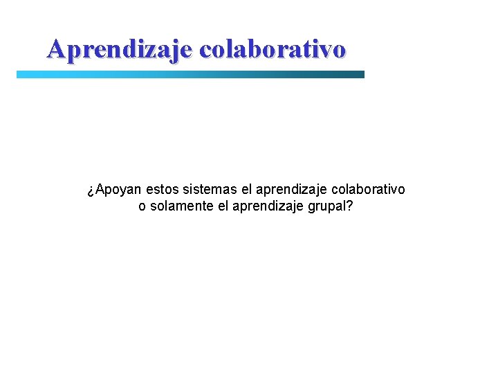 Aprendizaje colaborativo ¿Apoyan estos sistemas el aprendizaje colaborativo o solamente el aprendizaje grupal? 